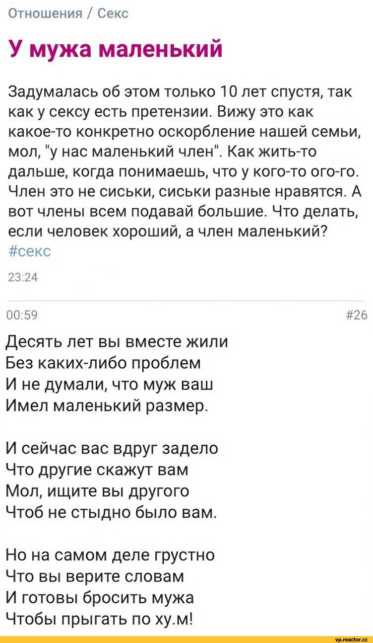 ﻿Отношения / Секс
У мужа маленький
Задумалась об этом только 10 лет спустя, так как у сексу есть претензии. Вижу это как какое-то конкретно оскорбление нашей семьи, мол, "у нас маленький член". Как жить-то дальше, когда понимаешь, что у кого-то ого-го. Член это не сиськи, сиськи разные нравятся. А