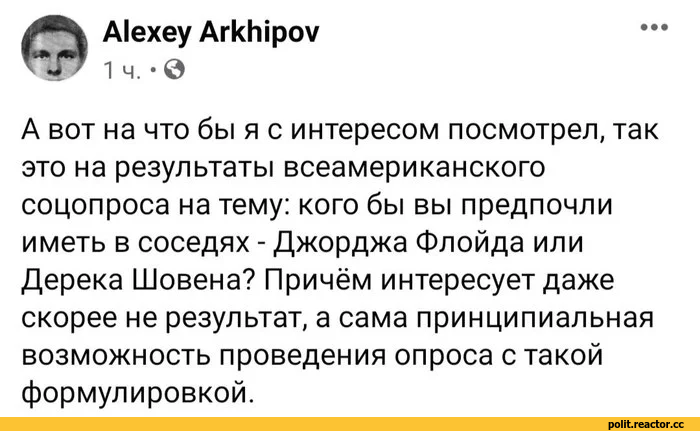 ﻿А1ехеу АгкЫроу
1 ч. • 0
• ••
А вот на что бы я с интересом посмотрел, так это на результаты всеамериканского соцопроса на тему: кого бы вы предпочли иметь в соседях - Джорджа Флойда или Дерека Шовена? Причём интересует даже скорее не результат, а сама принципиальная возможность проведения опроса