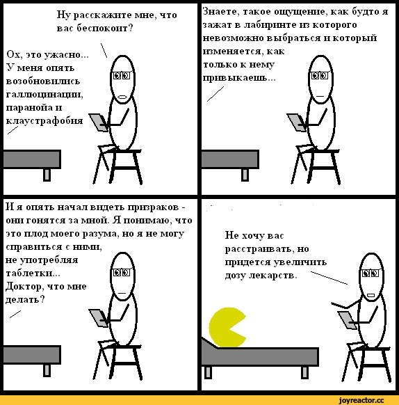 ﻿Ну расскажите мне, что вас беспокоит?
Ох, это ужасно... У меня опять возобновились г а ллющшащш, паранойа и клаустрафобия
ТГ
Знаете, такое ощущение, как будто я зажат в лабиринте из которого невозможно выбраться и который изменяется, как только к нему привыкаешь...
ТГ
II я опять начал видеть