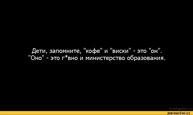 ﻿Дети, запомните, "кофе" и "виски" - это "он", "Оно" - это г*вно и министерство образования.
blackquote.ru,Образование,песочница