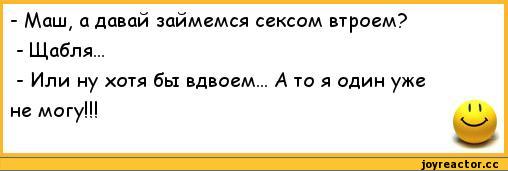 ﻿-	Маш, а давай займемся сексом втроем?
-	Щабля...
-	Или ну хотя бы вдвоем... А то я один уже
не могу!!!	'1,анекдоты,пошлые анекдоты