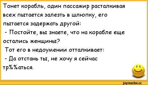 ﻿Тонет корабль, один пассажир расталкивая всех пытается залезть в шлюпку, его пытается задержать другой:
-	Постойте, вы знаете, что на корабле еще остались женщины?
Тот его в недоумении отталкивает:
-	Да отстань ты, не хочу я сейчас тр%%аться.	' ‘,анекдоты,пошлые анекдоты