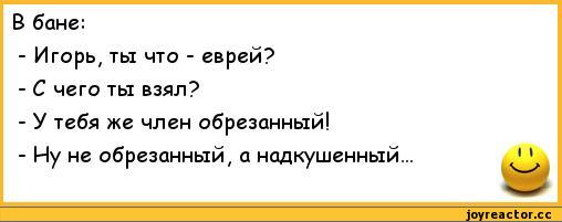 ﻿В бане:
-	Игорь,ты что - еврей?
-	С чего ты взял?
-	У тебя же член обрезанный!
-	Ну не обрезанный, а надкушенный...,анекдоты,пошлые анекдоты