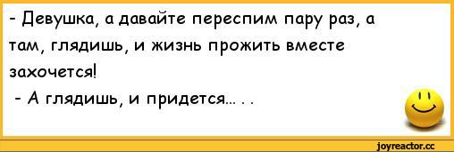 ﻿-	Девушка, а давайте переспим пару раз, а там, глядишь, и жизнь прожить вместе захочется!
-	А глядишь, и придется..........' \,анекдоты,пошлые анекдоты