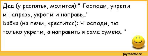 ﻿Дед (у распятья, молится):"-Господи, укрепи и направь, укрепи и направь..."
Бабка (на печи, крестится):"-Господи, ты только укрепи, а направить я сама сумею..."
I I,анекдоты,пошлые анекдоты