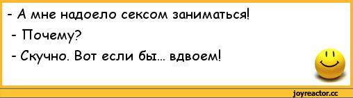 ﻿- А мне надоело сексом заниматься!	
- Почему?	
- Скучно. Вот если бы... вдвоем!	11
	Щр,анекдоты,пошлые анекдоты