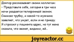 ﻿Доктор рассказывает своим коллегам:
- Представьте севе, сегодня в три часа ночи раздается телефонный звонок. Снимаю трубку, и какой-то мужчина заявляет, что умрет, если я не приеду.
Я спросил у пациента адрес, но тут жена сказала, что звонят, видимо, ей...
I I,анекдоты,пошлые анекдоты