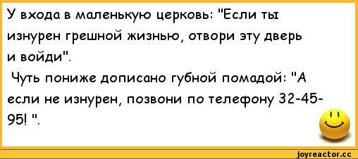 ﻿У входа в маленькую церковь: "Если ты изнурен грешной жизнью, отвори эту дверь и войди".
Чуть пониже дописано губной помадой: "А если не изнурен, позвони по телефону 32-45-,анекдоты,пошлые анекдоты