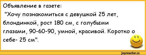 ﻿Объявление в газете:
"Хочу познакомиться с девушкой 25 лет, блондинкой, рост 180 см, с голубыми глазами, 90-60-90, умной, красивой. Коротко о,анекдоты,пошлые анекдоты