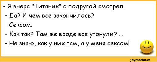 ﻿-	Я вчера "Титаник" с подругой смотрел.
-	Да? И чем все закончилось?
-	Сексом.
-	Как так? Там же вроде все утонули? . .
-	Не знаю, как у них там, а у меня сексом!,анекдоты,пошлые анекдоты