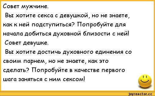 ﻿Совет мужчине.
Вы хотите секса с девушкой, но не знаете, как к ней подступиться? Попробуйте для начала добиться духовной близости с ней! Совет девушке.
Вы хотите достичь духовного единения со своим парнем, но не знаете, как это сделать? Попробуйте в качестве первого шага заняться с ним сексом!