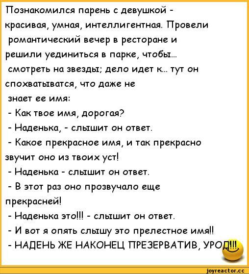 ﻿Познакомился парень с девушкой -красивая, умная, интеллигентная. Провели романтический вечер в ресторане и решили уединиться в парке, чтобы... смотреть на звезды; дело идет к... тут он спохватыватся, что даже не знает ее имя:
-	Как твое имя, дорогая?
-	Наденька, - слышит он ответ.
-	Какое