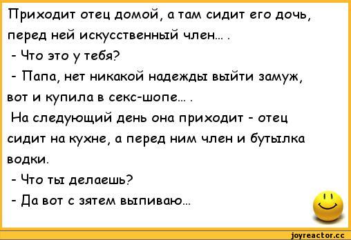 ﻿Приходит отец домой, а там сидит его дочь, перед ней искусственный член... .
-	Что это у тебя?
-	Папа, нет никакой надежды выйти замуж, вот и купила в секс-шопе... .
На следующий день она приходит - отец сидит на кухне, а перед ним член и бутылка водки.
-	Что ты делаешь?
-	Да вот с зятем