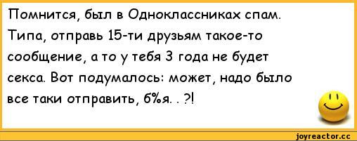 ﻿Помнится, был в Одноклассниках спам. Типа, отправь 15-ти друзьям такое-то сообщение, а то у тебя 3 года не будет секса. Вот подумалось: может, надо было все таки отправить, б%я. . ?!,анекдоты,пошлые анекдоты