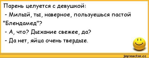 ﻿Парень целуется с девушкой:
-	Милый, ты, наверное, пользуешься пастой "Блендамед"?
-	А, что? Дыхание свежее, да?
-	Да нет, яйца очень твердые.,анекдоты,пошлые анекдоты