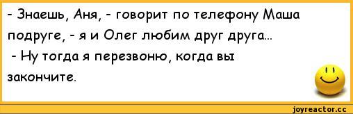 ﻿-	Знаешь, Аня, - говорит по телефону Маша подруге, - я и Олег любим друг друга...
-	Ну тогда я перезвоню, когда вы закончите.,анекдоты,пошлые анекдоты