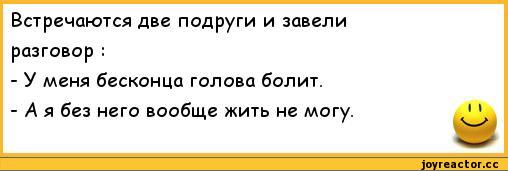 ﻿Встречаются две подруги и завели	
разговор :	
- У меня бесконца голова болит.	
-А я без него вообще жить не могу.	1 1,анекдоты,пошлые анекдоты