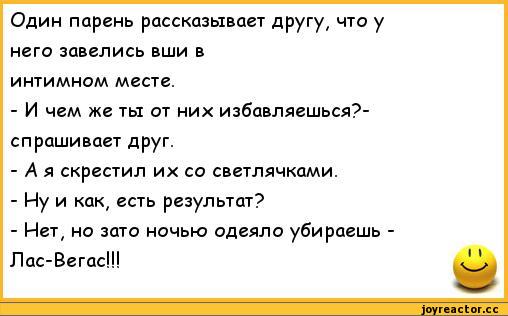 ﻿Один парень рассказывает другу, что у	
него завелись вши в	
интимном месте.	
- И чем же ты от них избавляешься?-	
спрашивает друг.	
- А я скрестил их со светлячками.	
- Иу и как, есть результат?	
- Нет, но зато ночью одеяло убираешь -	
Лас-Вегас!!!	11 Чм/,анекдоты,пошлые анекдоты