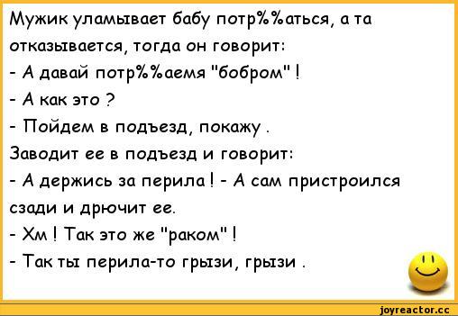 ﻿Мужик уламывает бабу потр%%аться, а та отказывается, тогда он говорит:
-	А давай потр%%аемя "бобром" !
-	А как это ?
-	Пойдем в подъезд, покажу .
Заводит ее в подъезд и говорит:
-	А держись за перила ! - А сам пристроился сзади и дрючит ее.
-	Хм ! Так это же "раком" !
-	Так ты перила-то