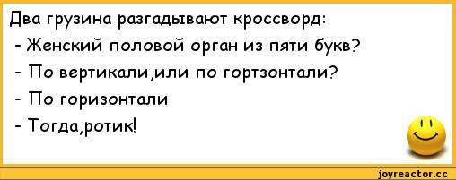 ﻿Два грузина разгадывают кроссворд:	
- Женский половой орган из пяти букв?	
- По вертикали,или по гортзонтали?	
- По горизонтали	
- Тогда,ротик!	1 1,анекдоты,пошлые анекдоты