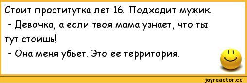 ﻿Стоит проститутка лет 16. Подходит мужик.
-	Девочка, а если твоя мама узнает, что ты тут стоишь!
-	Она меня убьет. Это ее территория.,анекдоты,пошлые анекдоты