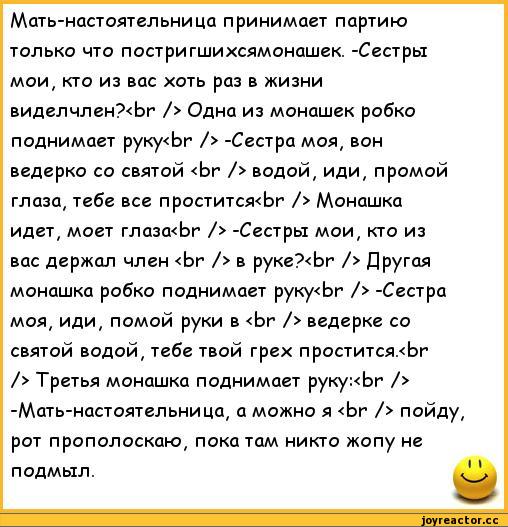 ﻿Мать-настоятельница принимает партию только что постригшихсямонашек. -Сестры мои, кто из вас хоть раз в жизни виделчлен?<Ьг /> Одна из монашек робко поднимает руку<Ьг /> -Сестра моя, вон ведерко со святой <Ьг /> водой, иди, промой глаза, тебе все проститсжЬг /> Монашка идет, моет глаза<Ьг />