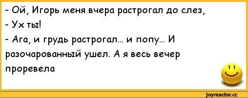 ﻿-	Ой, Игорь меня вчера растрогал до слез,
-	Ух ты!
-	Ага, и грудь растрогал... и попу... И разочарованный ушел. А я весь вечер проревела,анекдоты,пошлые анекдоты