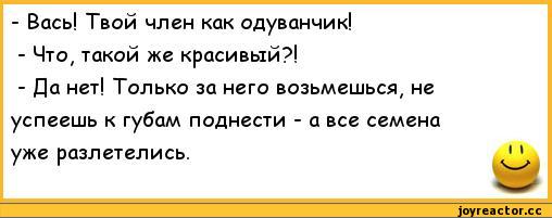 ﻿-	Вась! Твой член как одуванчик!
-	Что# такой же красивый?!
-	Да нет! Только за него возьмешься, не успеешь к губам поднести - а все семена
уже разлетелись.	**,анекдоты,пошлые анекдоты