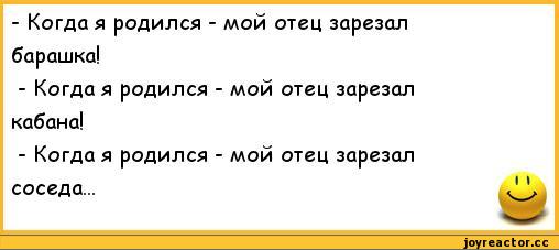 ﻿- Когда я родился - мой отец зарезал	
барашка!	
- Когда я родился - мой отец зарезал	
кабана!	
- Когда я родился - мой отец зарезал	
соседа...	1 1,анекдоты,пошлые анекдоты