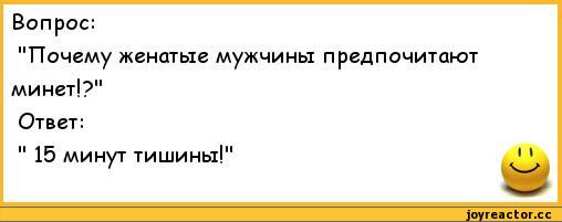 ﻿Вопрос:
"Почему женатые мужчины предпочитают минет!?"
Ответ:
11 15 минут тишины!",анекдоты,пошлые анекдоты