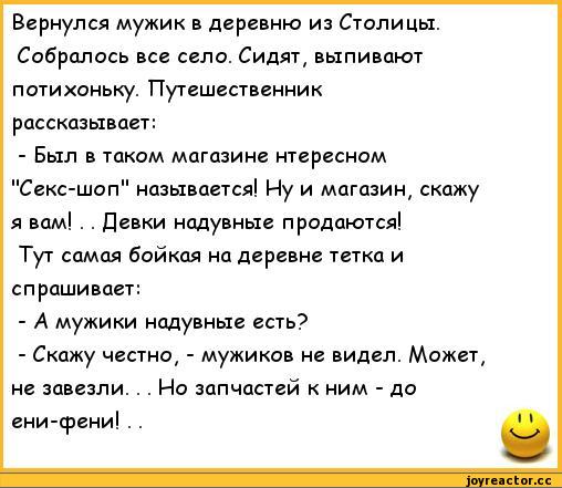 ﻿Вернулся мужик в деревню из Столицы. Собралось все село. Сидят, выпивают потихоньку. Путешественник рассказывает:
-	Был в таком магазине нтересном "Секс-шоп" называется! Ну и магазин, скажу я вам! . . Девки надувные продаются!
Тут самая бойкая на деревне тетка и спрашивает:
-	А мужики надувные