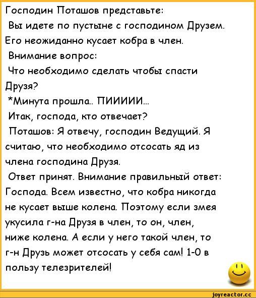 ﻿Господин Поташов представьте:
Вы идете по пустыне с господином Друзем. Его неожиданно кусает кобра в член. Внимание вопрос:
Что необходимо сделать чтобы спасти Друзя?
*АЛинута прошла.. ТТИИИИИ...
Итак, господа, кто отвечает?
Поташов: Я отвечу, господин Ведущий. Я считаю, что необходимо