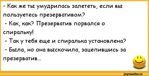 ﻿- Как же ты умудрилась залететь, если вы	
пользуетесь презервативом?	
- Как, как? Презерватив порвался о	
спиральку!	
- Так у тебя еще и спиралька установлена?	
- Была, но она выскочила, зацепившись за	
презерватив...	1 1,анекдоты,пошлые анекдоты