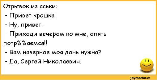 ﻿Отрывок из аськи:	
- Привет крошка!	
- Ну, привет.	
- Приходи вечером ко мне, опять	
потр%%аемся!!	
- Вам наверное моя дочь нужна?	
- Да, Сергей Николаевич.	1 1,анекдоты,пошлые анекдоты