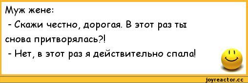 ﻿Муж жене:
-	Скажи честно, дорогая. В этот раз ты снова притворялась?!
-	Нет, в этот раз я действительно спала!
I I,анекдоты,пошлые анекдоты