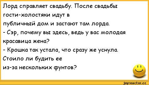 ﻿Лорд справляет свадьбу. После свадьбы
гости-холостяки идут в
публичный дом и застают там лорда.
-	Сэр, почему вы здесь, ведь у вас молодая красавица жена?
-	Крошка так устала, что сразу же уснула. Стоило ли будить ее
из-за нескольких фунтов?
I I,анекдоты,пошлые анекдоты