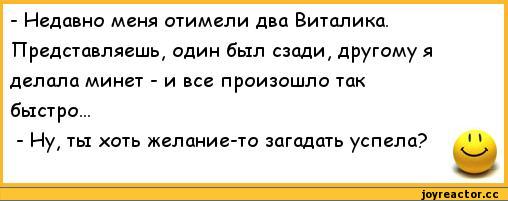 ﻿-	Недавно меня отиллели два Виталика. Представляешь, один был сзади, другому я делала минет - и все произошло так быстро...
-	Ну, ты хоть желание-то загадать успела?
I I,анекдоты,пошлые анекдоты