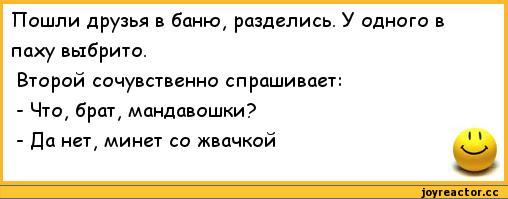 ﻿Пошли друзья в баню, разделись. У одного в паху выбрито.
Второй сочувственно спрашивает:
-	Что, брат, мандавошки?
-	Да нет, минет со жвачкой,анекдоты,пошлые анекдоты