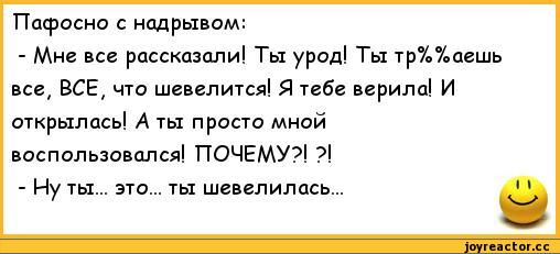 ﻿Пафосно с надрывом:
-	Мне все рассказали! Ты урод! Ты тр%%аешь все, ВСЕ, что шевелится! Я тебе верила! И открылась! А ты просто мной воспользовался! ПОЧЕМУ?! ?!
-	Ну ты... это... ты шевелилась...,анекдоты,пошлые анекдоты