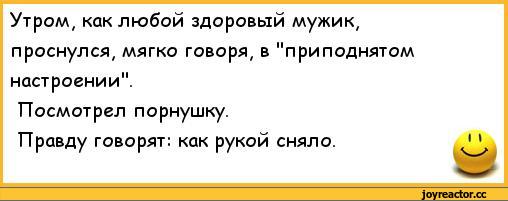 ﻿Утром, как любой здоровый мужик, проснулся, мягко говоря, в "приподнятом настроении".
Посмотрел порнушку.
Правду говорят: как рукой сняло.,анекдоты,пошлые анекдоты