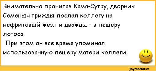 ﻿Внимательно прочитав Кама-Сутру, дворник Семеныч трижды послал коллегу на нефритовый жезл и дважды - в пещеру лотоса.
При этом он все время упоминал использованную пешеру матери коллеги.,анекдоты,пошлые анекдоты