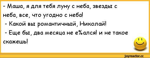 ﻿-	Маша, я для тебя луну с неба, звезды с неба, все, что угодно с неба!
-	Какой вы романтичный, Николай!
-	Еще бы, два месяца не е%ался! и не такое скажешь!,анекдоты,пошлые анекдоты