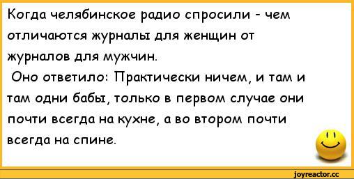 ﻿Когда челябинское радио спросили - чем отличаются журналы для женщин от журналов для мужчин.
Оно ответило: Практически ничем, и там и там одни бабы, только в первом случае они почти всегда на кухне, а во втором почти всегда на спине.	<' V,анекдоты,пошлые анекдоты