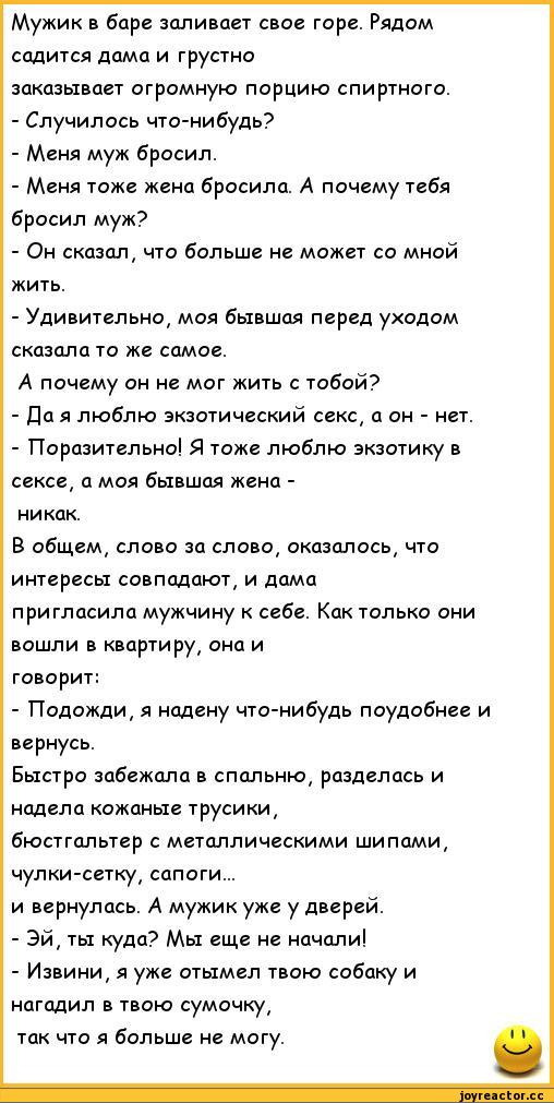 ﻿Мужик в баре заливает свое горе. Рядом
садится дама и грустно
заказывает огромную порцию спиртного.
-	Случилось что-нибудь?
-	Меня муж бросил.
-	Меня тоже жена бросила. А почему тебя бросил муж?
-	Он сказал, что больше не может со мной жить.
-	Удивительно, моя бывшая перед уходом сказала то