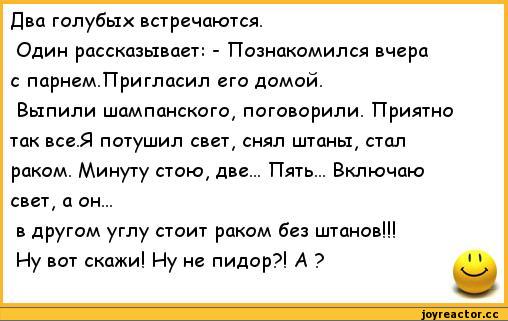 ﻿Два голубых встречаются.
Один рассказывает: - Познакомился вчера с парнем.Пригласил его домой.
Выпили шампанского, поговорили. Приятно так все.Я потушил свет, снял штаны, стал раком. Минуту стою, две... Пять... Включаю свет, а он...
в другом углу стоит раком без штанов!!!
Ну вот скажи! Ну не