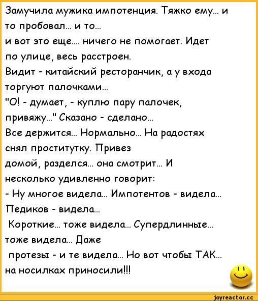 ﻿Замучила мужика импотенция. Тяжко ему... и то пробовал... и то...
и вот это еще.... ничего не помогает. Идет по улице, весь расстроен.
Видит - китайский ресторанчик, а у входа торгуют палочками...
"О! - думает, - куплю пару палочек, привяжу..." Сказано - сделано...
Все держится... Нормально...