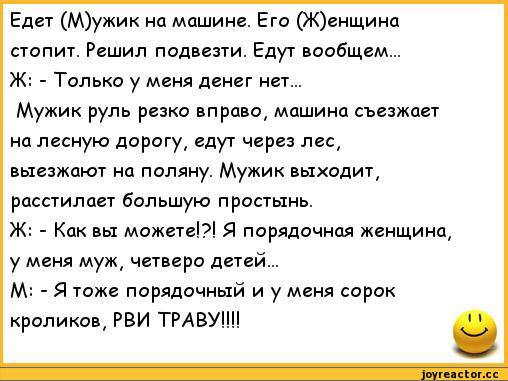 ﻿Едет (М)ужик на машине. Его (Ж)енщина стопит. Решил подвезти. Едут вообщем...
Ж: - Только у меня денег нет...
Мужик руль резко вправо, машина съезжает на лесную дорогу, едут через лес, выезжают на поляну. Мужик выходит, расстилает большую простынь.
Ж: - Как вы можете!?! Я порядочная женщина, у