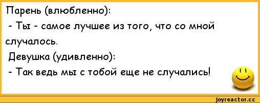 ﻿Парень (влюбленно):
-	Ты - самое лучшее из того, что со мной случалось.
Девушка (удивленно):
-	Так ведь мы с тобой еще не случались!,анекдоты,пошлые анекдоты