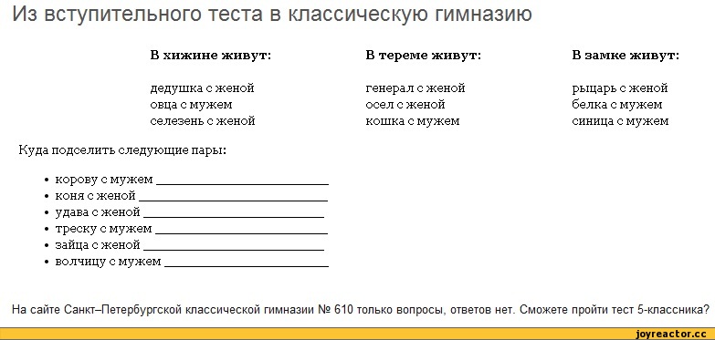 ﻿Из вступительного теста в классическую гимназию
В хижине живут:	В тереме живут:
дедушка с женой	генерал с женой
овца с мужем	осел с женой
селезень с женой	кошка с мужем
Куда подселить следующие пары:
•	корову с мужем _
•	коня с женой_
•	удава с женой_
♦	треску с мужем _
♦	зайца с женой_
