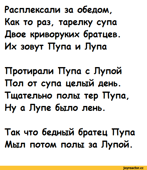 ﻿Расплексали за обедом,
Как то раз, тарелку супа Двое криворуких братцев.
Их зовут Пупа и Лупа
Протирали Пупа с Лупой Пол от супа целый день. Тщательно полы тер Пупа, Ну а Лупе было лень.
Так что бедный братец Пупа Мыл потом полы за Лупой.,пупа и лупа,картинка с текстом,стих